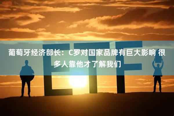 葡萄牙经济部长：C罗对国家品牌有巨大影响 很多人靠他才了解我们