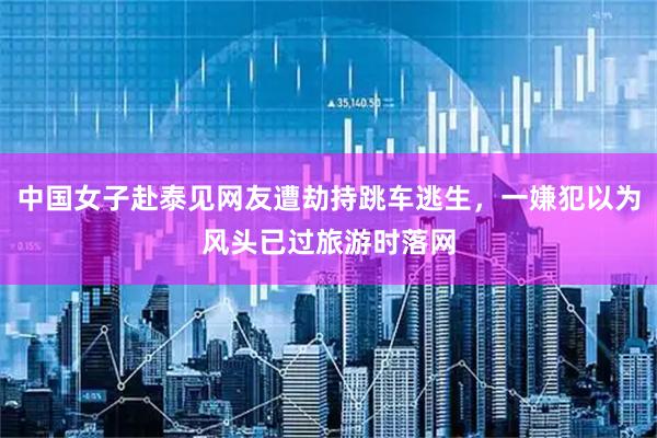 中国女子赴泰见网友遭劫持跳车逃生，一嫌犯以为风头已过旅游时落网